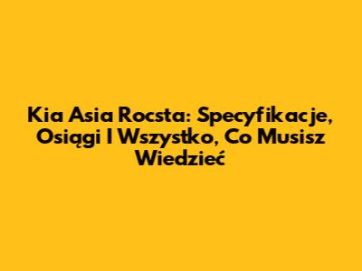 Kia Asia Rocsta: Specyfikacje, Osiągi I Wszystko, Co Musisz Wiedzieć
