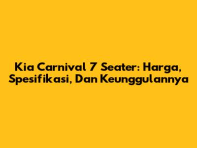 Kia Carnival 7 Seater: Harga, Spesifikasi, Dan Keunggulannya