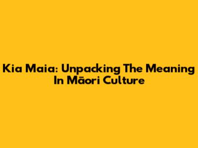 Kia Maia: Unpacking The Meaning In Māori Culture
