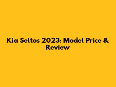 Kia Seltos 2023: Model Price & Review