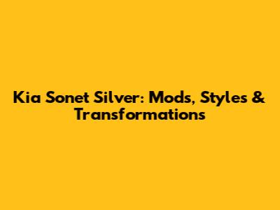 Kia Sonet Silver: Mods, Styles & Transformations