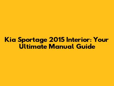 Kia Sportage 2015 Interior: Your Ultimate Manual Guide