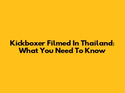 Kickboxer Filmed In Thailand: What You Need To Know