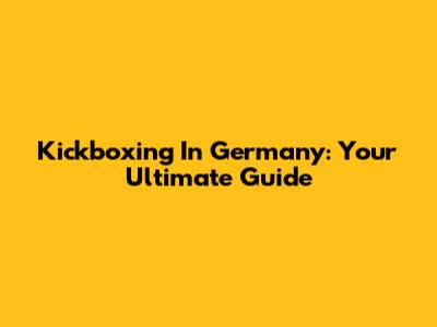 Kickboxing In Germany: Your Ultimate Guide