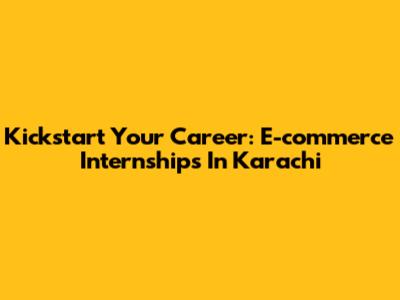 Kickstart Your Career: E-commerce Internships In Karachi