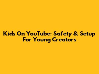 Kids On YouTube: Safety & Setup For Young Creators