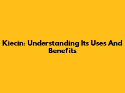Kiecin: Understanding Its Uses And Benefits