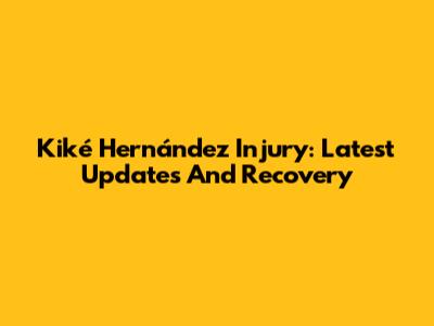 Kiké Hernández Injury: Latest Updates And Recovery