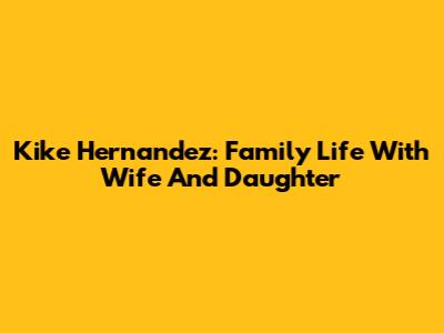 Kike Hernandez: Family Life With Wife And Daughter