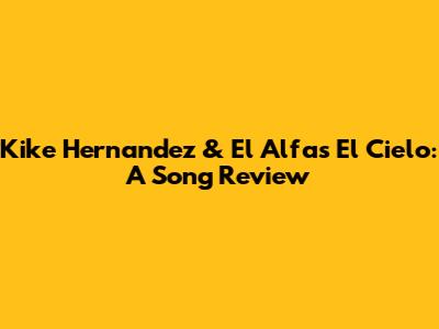 Kike Hernandez & El Alfa's "El Cielo": A Song Review