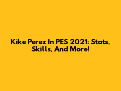 Kike Perez In PES 2021: Stats, Skills, And More!