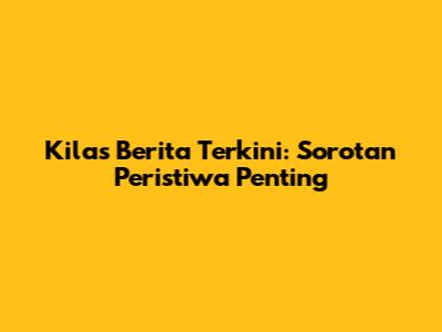 Kilas Berita Terkini: Sorotan Peristiwa Penting