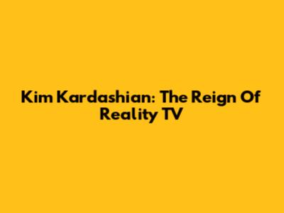 Kim Kardashian: The Reign Of Reality TV