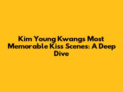 Kim Young Kwang's Most Memorable Kiss Scenes: A Deep Dive