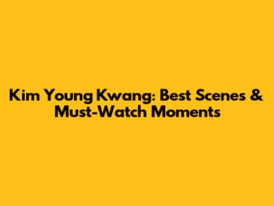 Kim Young Kwang: Best Scenes & Must-Watch Moments