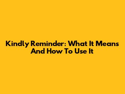 Kindly Reminder: What It Means And How To Use It