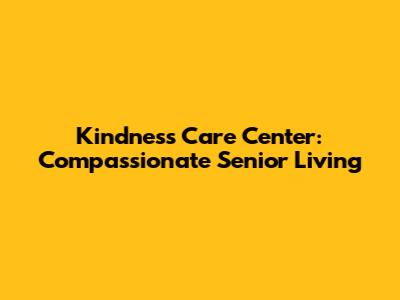 Kindness Care Center: Compassionate Senior Living