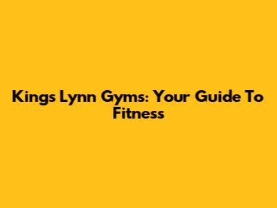 King's Lynn Gyms: Your Guide To Fitness