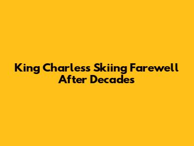 King Charles's Skiing Farewell After Decades