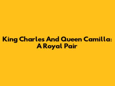 King Charles And Queen Camilla: A Royal Pair