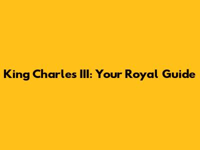 King Charles III: Your Royal Guide
