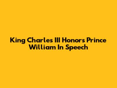 King Charles III Honors Prince William In Speech