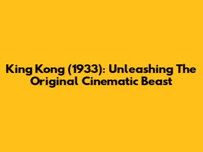 King Kong (1933): Unleashing The Original Cinematic Beast