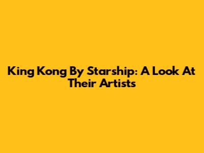 King Kong By Starship: A Look At Their Artists