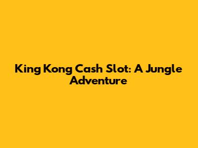 King Kong Cash Slot: A Jungle Adventure