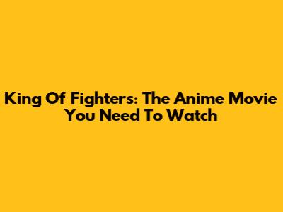 King Of Fighters: The Anime Movie You Need To Watch