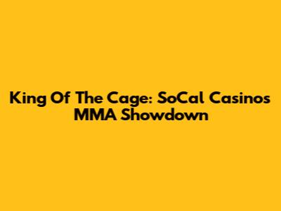 King Of The Cage: SoCal Casino's MMA Showdown