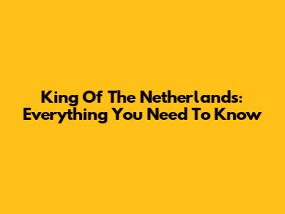 King Of The Netherlands: Everything You Need To Know