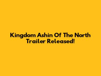 Kingdom Ashin Of The North Trailer Released!