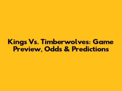 Kings Vs. Timberwolves: Game Preview, Odds & Predictions