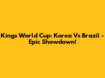 Kings World Cup: Korea Vs Brazil - Epic Showdown!
