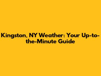 Kingston, NY Weather: Your Up-to-the-Minute Guide