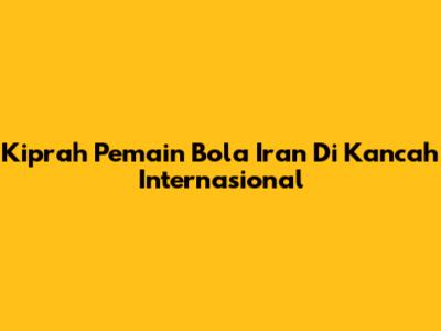 Kiprah Pemain Bola Iran Di Kancah Internasional