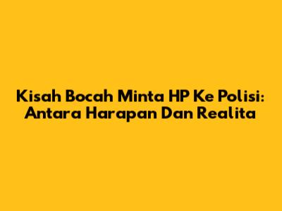 Kisah Bocah Minta HP Ke Polisi: Antara Harapan Dan Realita