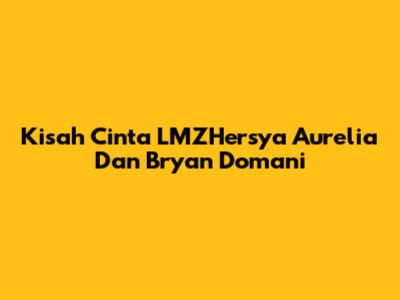Kisah Cinta LMZHersya Aurelia Dan Bryan Domani