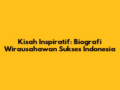 Kisah Inspiratif: Biografi Wirausahawan Sukses Indonesia