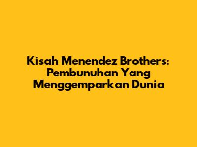 Kisah Menendez Brothers: Pembunuhan Yang Menggemparkan Dunia