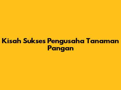 Kisah Sukses Pengusaha Tanaman Pangan
