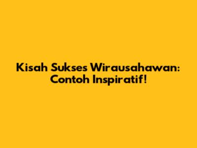 Kisah Sukses Wirausahawan: Contoh Inspiratif!