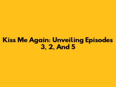 Kiss Me Again: Unveiling Episodes 3, 2, And 5