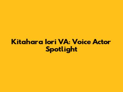 Kitahara Iori VA: Voice Actor Spotlight
