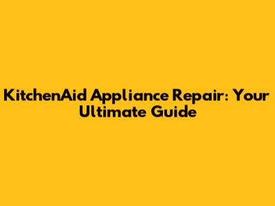 KitchenAid Appliance Repair: Your Ultimate Guide
