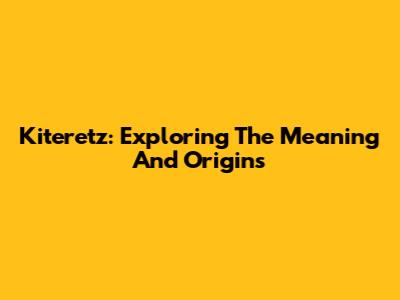 Kiteretz: Exploring The Meaning And Origins