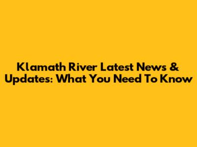 Klamath River Latest News & Updates: What You Need To Know