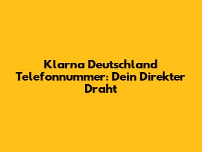 Klarna Deutschland Telefonnummer: Dein Direkter Draht