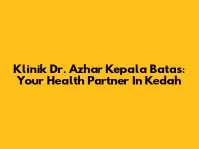 Klinik Dr. Azhar Kepala Batas: Your Health Partner In Kedah